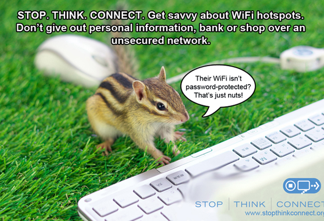 Picture of a squirrel using a laptop. It reads "STOP. THINK. CONNECT. Get savvy about WIFi
hotspots. Don't give out personal information, bank or shop over an unsecured network." A thought bubble reads "Their WiFi isn't password protected? That's just nuts!"