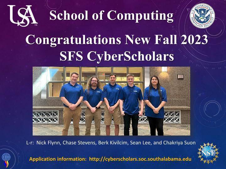 At the top is a USA Logo and the title "School of Computing" and an appropriate logo

"Congratulations New Fall 2023 SFS CyberScholars

Nick Flynn, Chase Stevens, Berk Kivilcim, Sean Lee, and Chakriya Suon

There are a couple of logos

Application information is found at https://cyberscholars.soc.southalabama.edu