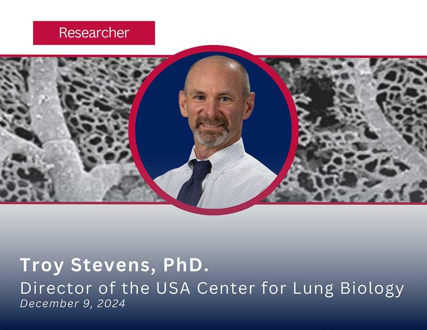 Researcher: Troy Stevens, PhD. Director of the USA Center for Lung Biology December 9, 2024